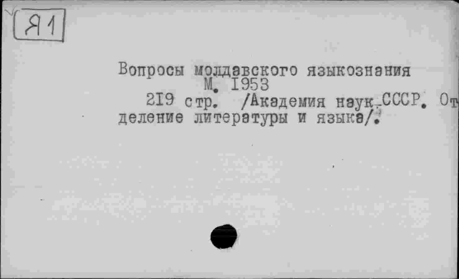 ﻿Вопросы молдавского языкознания
М. 1953
219 стр. /Академия наук .-СССР, деление литературы и языке/.